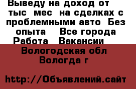 Выведу на доход от 400 тыс./мес. на сделках с проблемными авто. Без опыта. - Все города Работа » Вакансии   . Вологодская обл.,Вологда г.